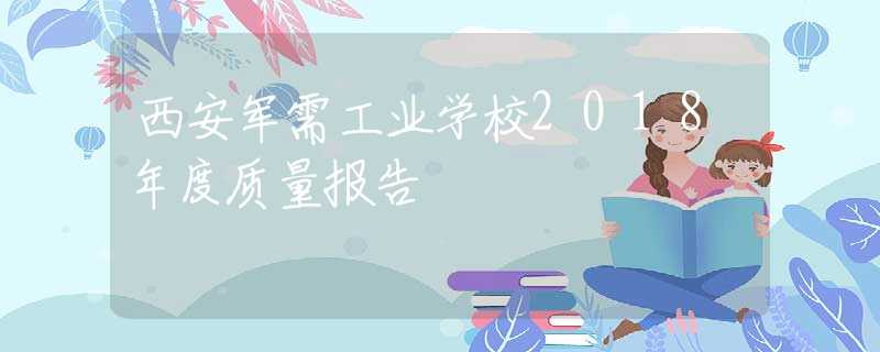 西安軍需工業(yè)學(xué)校2018年度質(zhì)量報(bào)告