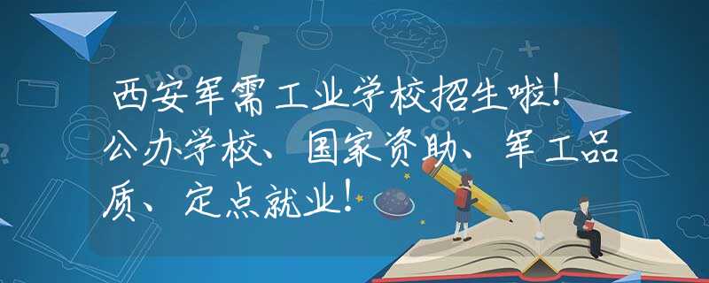 西安軍需工業(yè)學(xué)校招生啦！公辦學(xué)校、國(guó)家資助、軍工品質(zhì)、定點(diǎn)就業(yè)！