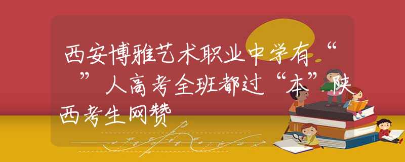 西安博雅藝術(shù)職業(yè)中學(xué)有“犇”人高考全班都過“本”陜西考生網(wǎng)贊
