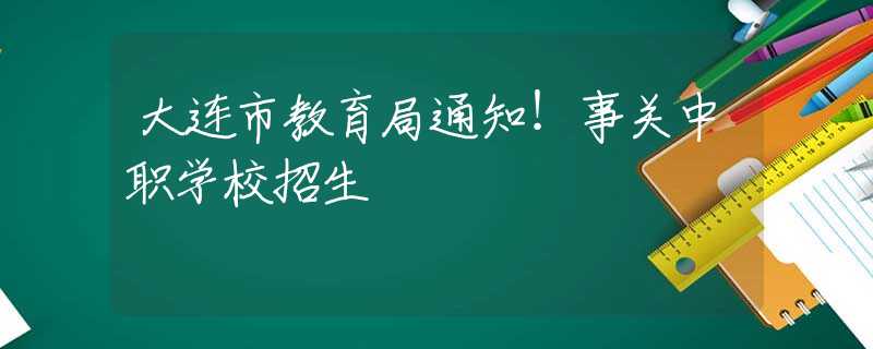 大連市教育局通知！事關中職學校招生