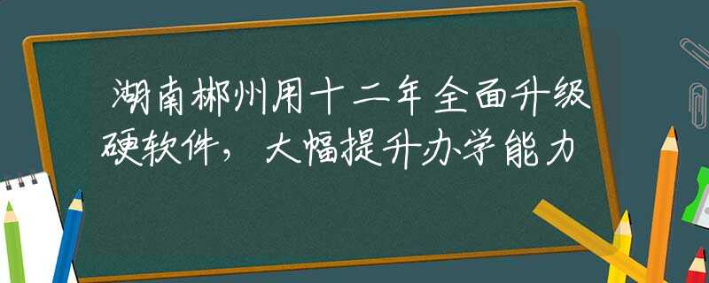 湖南郴州用十二年全面升級(jí)硬軟件，大幅提升辦學(xué)能力