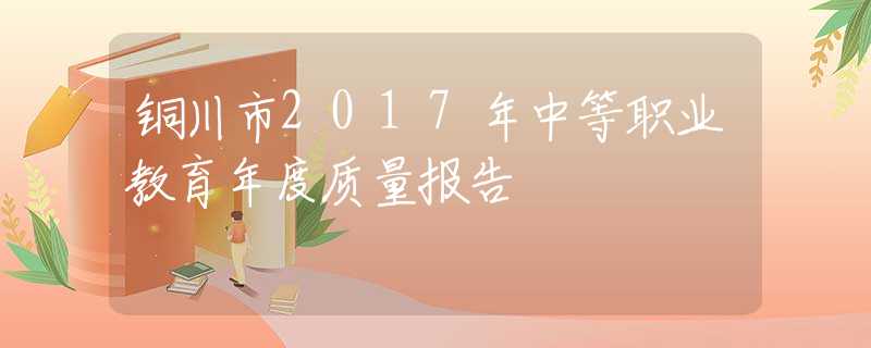 銅川市2017年中等職業(yè)教育年度質(zhì)量報(bào)告