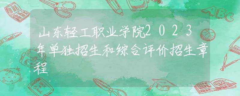 山東輕工職業(yè)學(xué)院2023年單獨(dú)招生和綜合評(píng)價(jià)招生章程