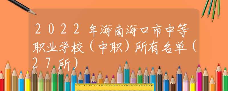 2022年海南?？谑兄械嚷殬I(yè)學(xué)校（中職）所有名單（27所）