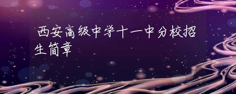 西安高級(jí)中學(xué)十一中分校招生簡章