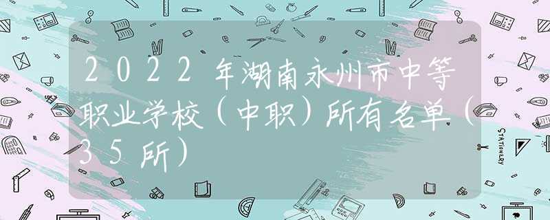 2022年湖南永州市中等職業(yè)學(xué)校（中職）所有名單（35所）