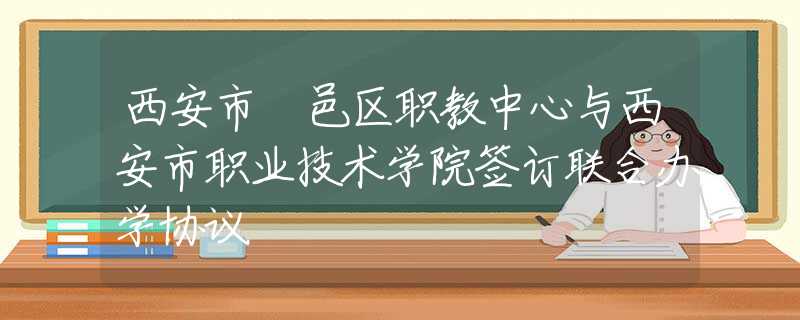 西安市鄠邑區(qū)職教中心與西安市職業(yè)技術(shù)學(xué)院簽訂聯(lián)合辦學(xué)協(xié)議