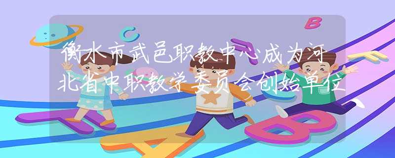 衡水市武邑職教中心成為河北省中職教學(xué)委員會創(chuàng)始單位