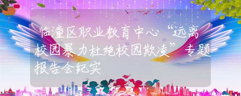 臨潼區(qū)職業(yè)教育中心“遠離校園暴力杜絕校園欺凌”專題報告會紀實