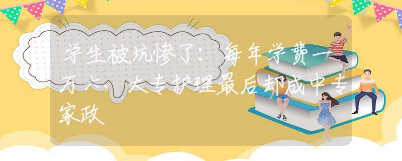 學(xué)生被坑慘了：每年學(xué)費(fèi)一萬六，大專護(hù)理最后卻成中專家政