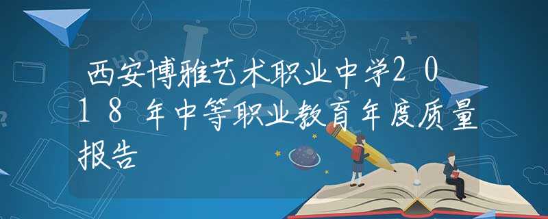 西安博雅藝術(shù)職業(yè)中學(xué)2018年中等職業(yè)教育年度質(zhì)量報(bào)告