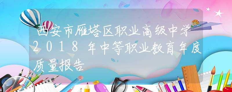 西安市雁塔區(qū)職業(yè)高級(jí)中學(xué)2018年中等職業(yè)教育年度質(zhì)量報(bào)告