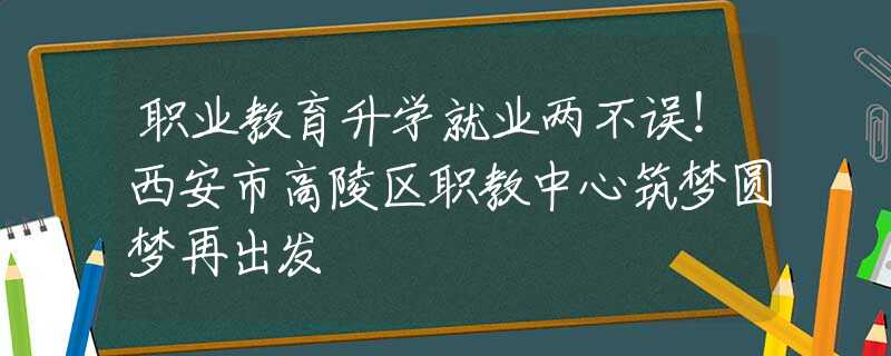 職業(yè)教育升學(xué)就業(yè)兩不誤！西安市高陵區(qū)職教中心筑夢圓夢再出發(fā)