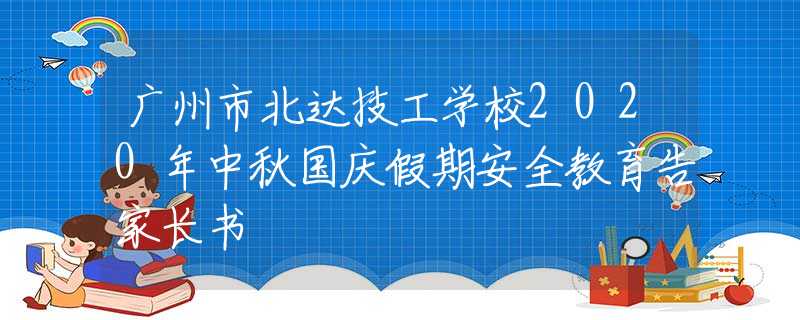 廣州市北達(dá)技工學(xué)校2020年中秋國慶假期安全教育告家長書