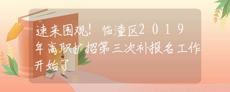 速來圍觀！臨潼區(qū)2019年高職擴招第三次補報名工作開始了