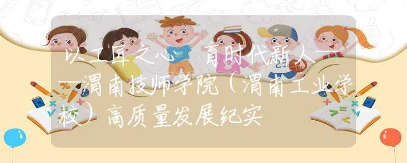 以工匠之心 育時(shí)代新人——渭南技師學(xué)院（渭南工業(yè)學(xué)校）高質(zhì)量發(fā)展紀(jì)實(shí)