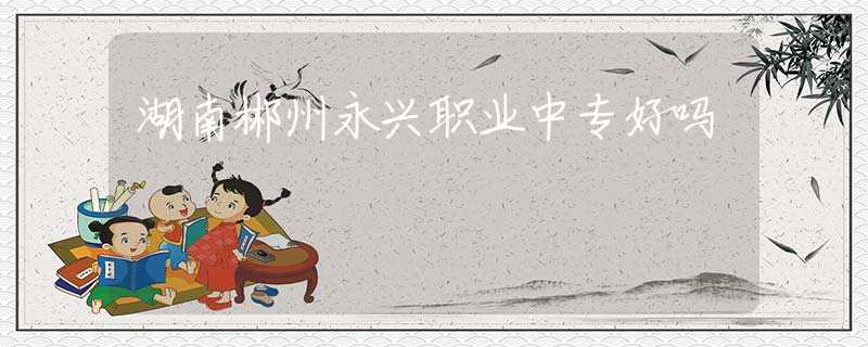 湖南郴州永興職業(yè)中專好嗎