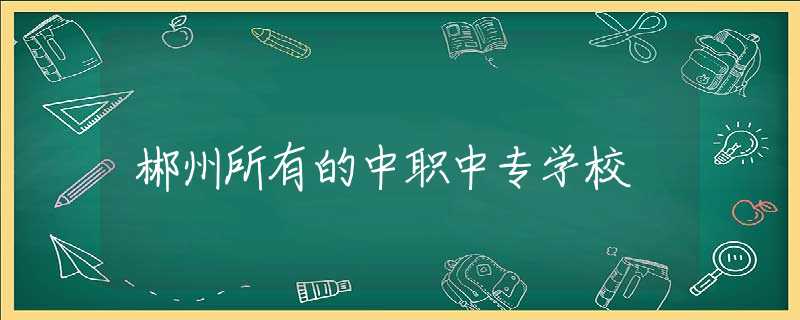 郴州所有的中職中專學校
