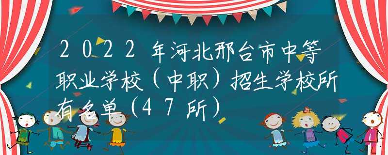 2022年河北邢臺(tái)市中等職業(yè)學(xué)校（中職）招生學(xué)校所有名單（47所）