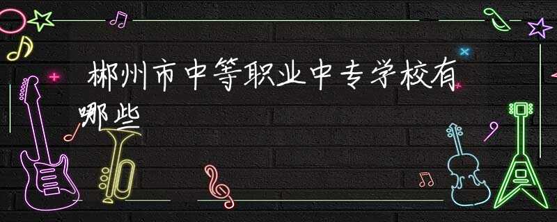 郴州市中等職業(yè)中專學(xué)校有哪些