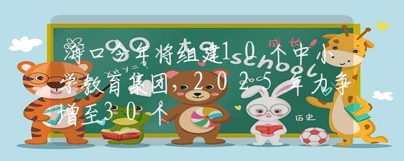 ?？诮衲陮⒔M建10個(gè)中小學(xué)教育集團(tuán)，2025年力爭增至30個(gè)
