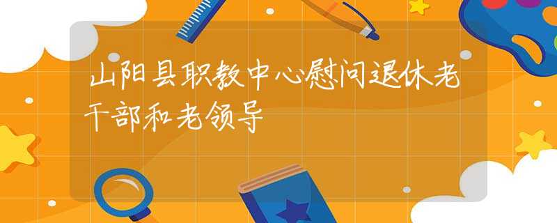 山陽縣職教中心慰問退休老干部和老領(lǐng)導(dǎo)