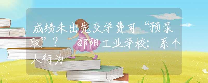 成績未出先交學費可“預(yù)錄取”? 邵陽工業(yè)學校：系個人行為