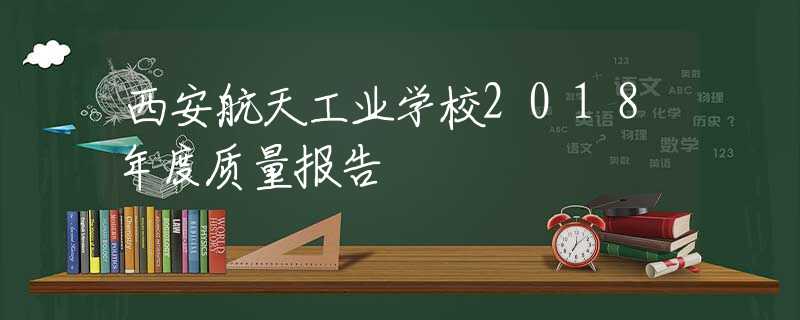 西安航天工業(yè)學(xué)校2018年度質(zhì)量報告