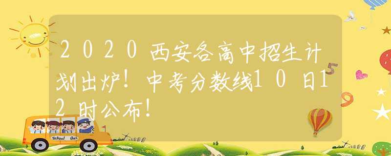 2020西安各高中招生計(jì)劃出爐！中考分?jǐn)?shù)線10日12時(shí)公布！