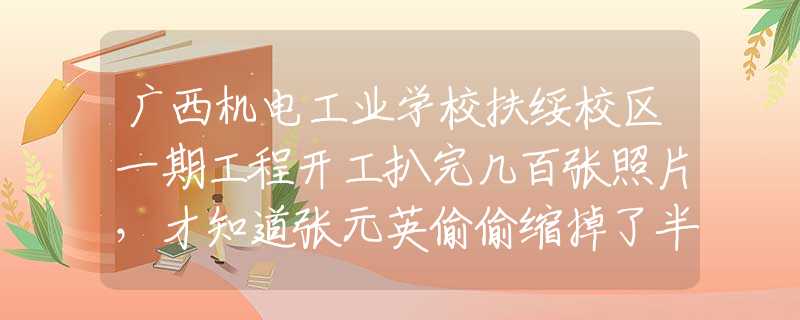 廣西機電工業(yè)學校扶綏校區(qū)一期工程開工扒完幾百張照片，才知道張元英偷偷縮掉了半張臉？？