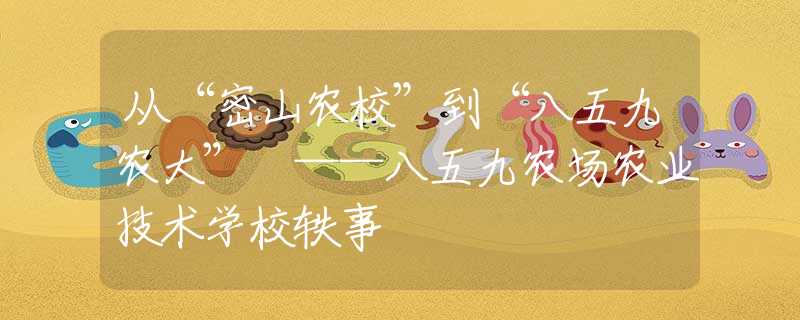 從“密山農(nóng)?！钡健鞍宋寰呸r(nóng)大” ——八五九農(nóng)場(chǎng)農(nóng)業(yè)技術(shù)學(xué)校軼事