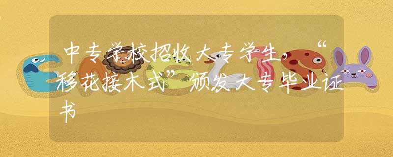 中專(zhuān)學(xué)校招收大專(zhuān)學(xué)生，“移花接木式”頒發(fā)大專(zhuān)畢業(yè)證書(shū)