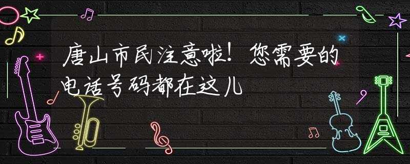 唐山市民注意啦！您需要的電話號碼都在這兒