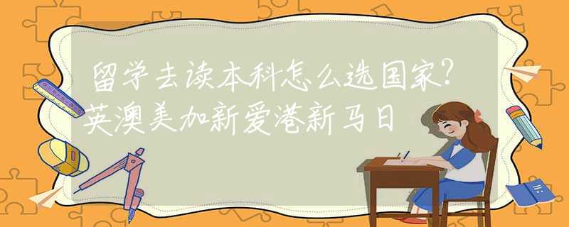 留學(xué)去讀本科怎么選國家？英澳美加新愛港新馬日