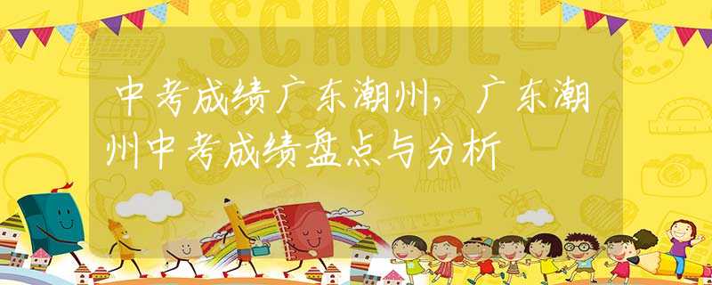 中考成績廣東潮州，廣東潮州中考成績盤點與分析