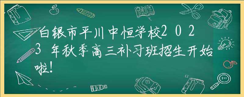 白銀市平川中恒學(xué)校2023年秋季高三補(bǔ)習(xí)班招生開始啦！