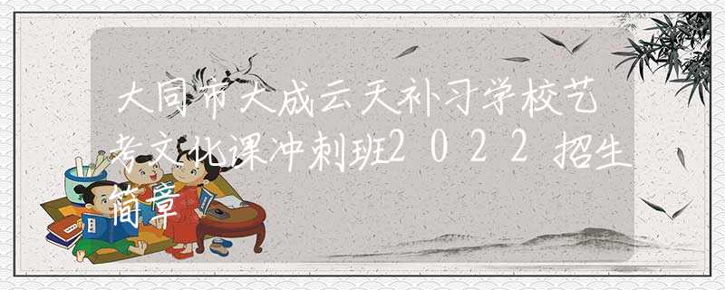 大同市大成云天補習(xí)學(xué)校藝考文化課沖刺班2022招生簡章
