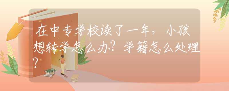 在中專(zhuān)學(xué)校讀了一年，小孩想轉(zhuǎn)學(xué)怎么辦？學(xué)籍怎么處理？