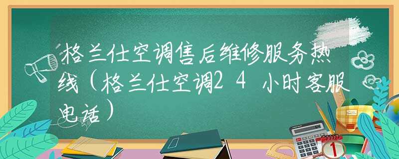 格蘭仕空調(diào)售后維修服務(wù)熱線（格蘭仕空調(diào)24小時(shí)客服電話）
