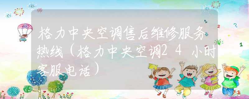 格力中央空調(diào)售后維修服務(wù)熱線（格力中央空調(diào)24小時(shí)客服電話）