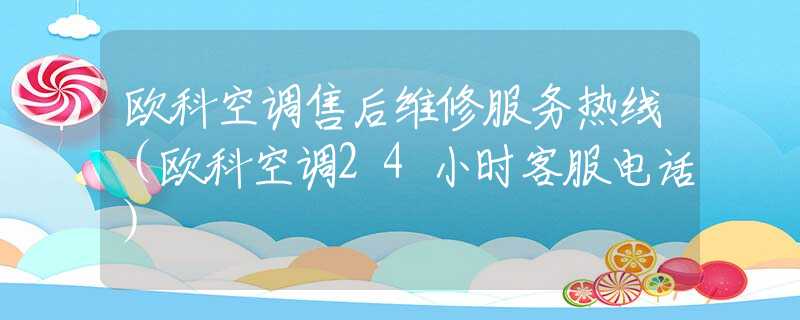 歐科空調(diào)售后維修服務(wù)熱線（歐科空調(diào)24小時客服電話）