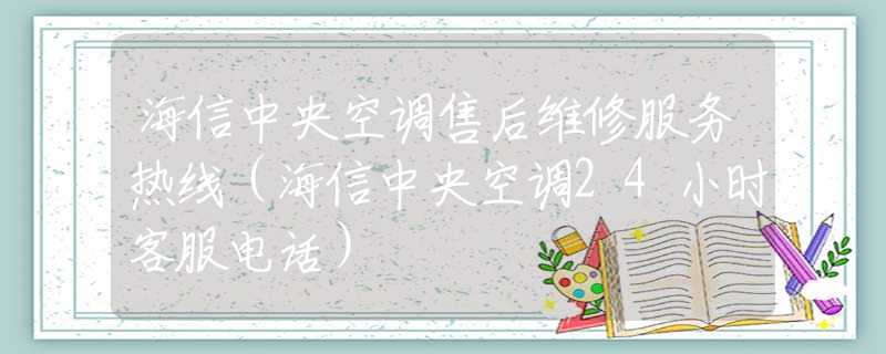 海信中央空調(diào)售后維修服務(wù)熱線（海信中央空調(diào)24小時(shí)客服電話）