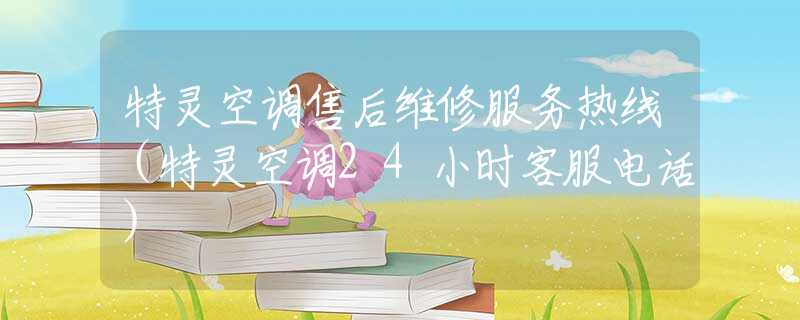 特靈空調(diào)售后維修服務(wù)熱線（特靈空調(diào)24小時客服電話）