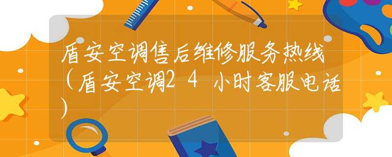 盾安空調(diào)售后維修服務(wù)熱線（盾安空調(diào)24小時(shí)客服電話）