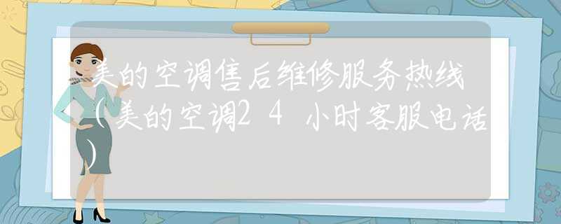 美的空調(diào)售后維修服務(wù)熱線（美的空調(diào)24小時客服電話）