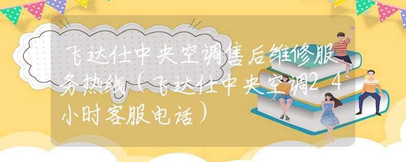 飛達(dá)仕中央空調(diào)售后維修服務(wù)熱線（飛達(dá)仕中央空調(diào)24小時(shí)客服電話）