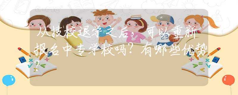 從技校退學之后，可以重新報名中專學校嗎？有哪些優(yōu)勢？