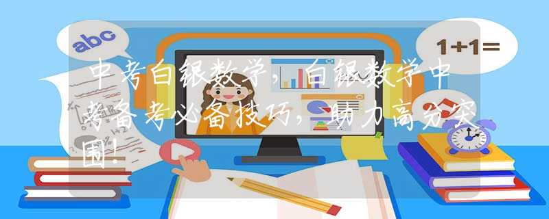 中考白銀數(shù)學(xué)，白銀數(shù)學(xué)中考備考必備技巧，助力高分突圍！
