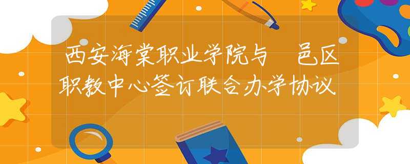 西安海棠職業(yè)學(xué)院與鄠邑區(qū)職教中心簽訂聯(lián)合辦學(xué)協(xié)議