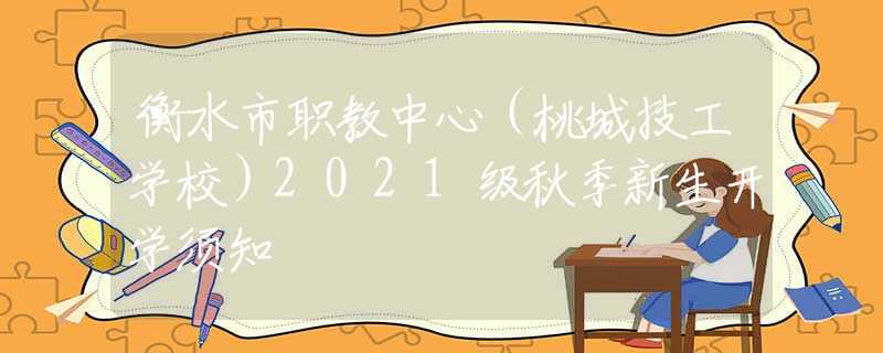 衡水市職教中心（桃城技工學(xué)校）2021級秋季新生開學(xué)須知